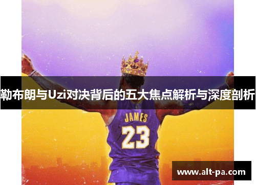 勒布朗与Uzi对决背后的五大焦点解析与深度剖析