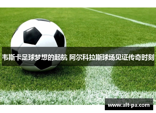 韦斯卡足球梦想的起航 阿尔科拉斯球场见证传奇时刻