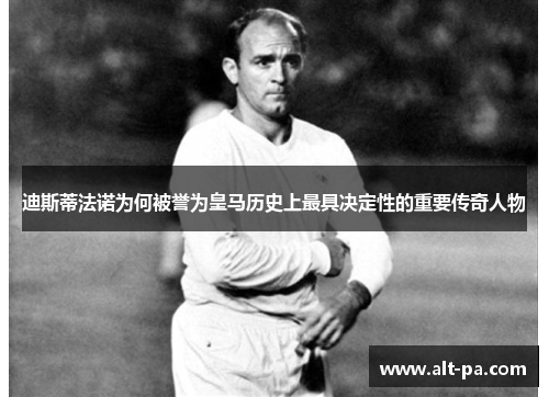 迪斯蒂法诺为何被誉为皇马历史上最具决定性的重要传奇人物 迪斯蒂法诺为何被誉为皇马历史上最具决定性的重要传奇人物