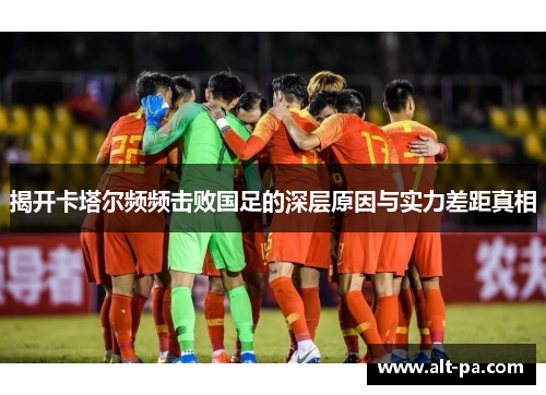 揭开卡塔尔频频击败国足的深层原因与实力差距真相