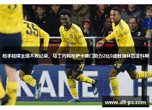 枪手延续主场不败纪录，马丁内利与萨卡破门助力2比0战胜奥林匹亚科斯