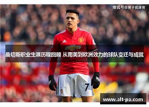 桑切斯职业生涯历程回顾 从南美到欧洲效力的球队变迁与成就 桑切斯职业生涯历程回顾 从南美到欧洲效力的球队变迁与成就
