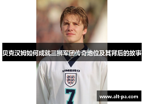 贝克汉姆如何成就三狮军团传奇地位及其背后的故事