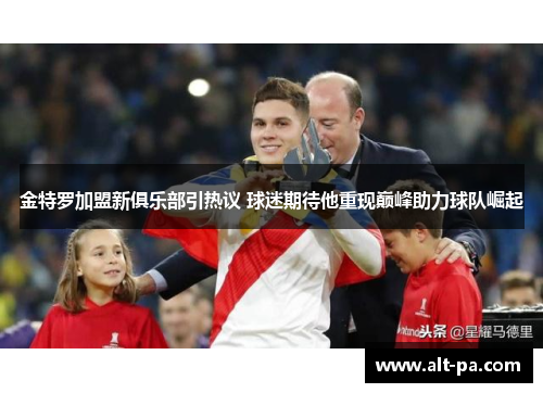金特罗加盟新俱乐部引热议 球迷期待他重现巅峰助力球队崛起