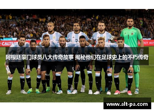 阿根廷豪门球员八大传奇故事 揭秘他们在足球史上的不朽传奇