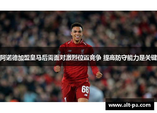 阿诺德加盟皇马后需面对激烈位置竞争 提高防守能力是关键 阿诺德加盟皇马后需面对激烈位置竞争 提高防守能力是关键