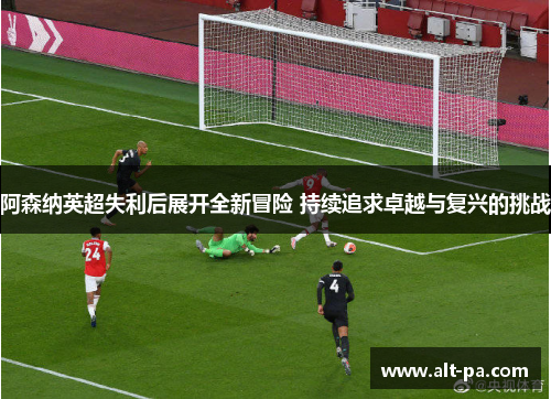 阿森纳英超失利后展开全新冒险 持续追求卓越与复兴的挑战 阿森纳英超失利后展开全新冒险 持续追求卓越与复兴的挑战