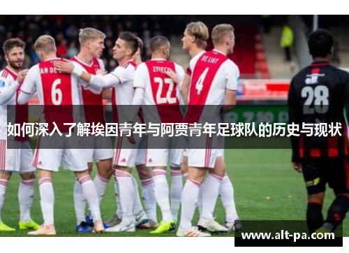 如何深入了解埃因青年与阿贾青年足球队的历史与现状 如何深入了解埃因青年与阿贾青年足球队的历史与现状