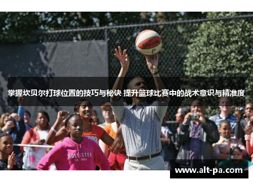 掌握坎贝尔打球位置的技巧与秘诀 提升篮球比赛中的战术意识与精准度 掌握坎贝尔打球位置的技巧与秘诀 提升篮球比赛中的战术意识与精准度