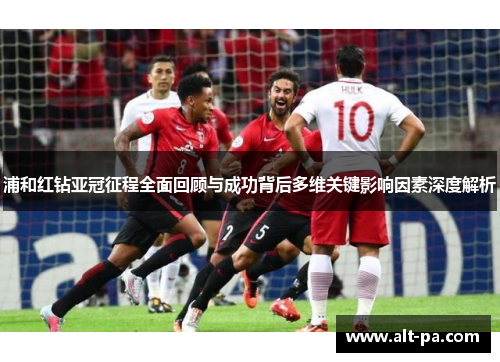 浦和红钻亚冠征程全面回顾与成功背后多维关键影响因素深度解析