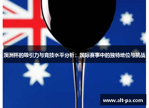 澳洲杯的吸引力与竞技水平分析:国际赛事中的独特地位与挑战 澳洲杯的吸引力与竞技水平分析:国际赛事中的独特地位与挑战