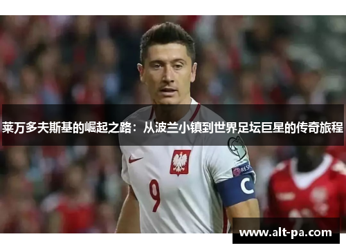 莱万多夫斯基的崛起之路:从波兰小镇到世界足坛巨星的传奇旅程 莱万多夫斯基的崛起之路:从波兰小镇到世界足坛巨星的传奇旅程