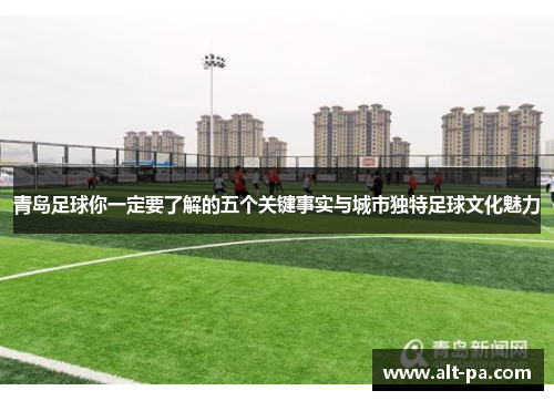 青岛足球你一定要了解的五个关键事实与城市独特足球文化魅力