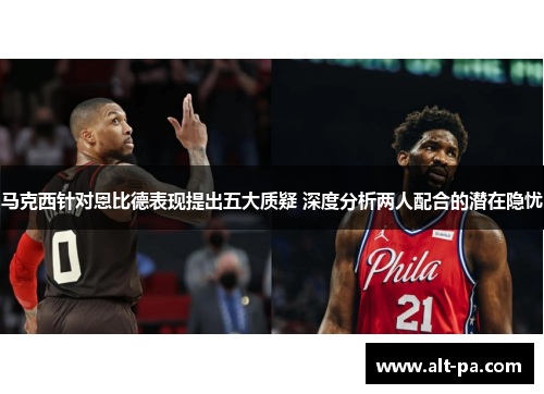 马克西针对恩比德表现提出五大质疑 深度分析两人配合的潜在隐忧