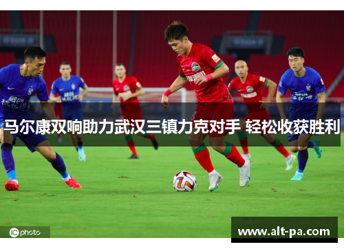 马尔康双响助力武汉三镇力克对手 轻松收获胜利