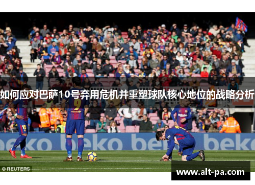 如何应对巴萨10号弃用危机并重塑球队核心地位的战略分析