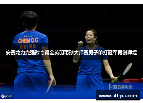 安赛龙力克强敌夺得全英羽毛球大师赛男子单打冠军再创辉煌