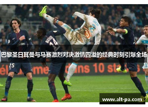 巴黎圣日耳曼与马赛激烈对决激情四溢的经典时刻引爆全场