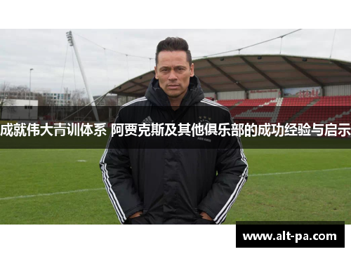 成就伟大青训体系 阿贾克斯及其他俱乐部的成功经验与启示