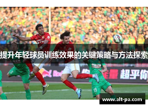 提升年轻球员训练效果的关键策略与方法探索 提升年轻球员训练效果的关键策略与方法探索