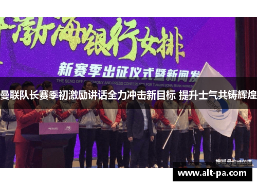 曼联队长赛季初激励讲话全力冲击新目标 提升士气共铸辉煌