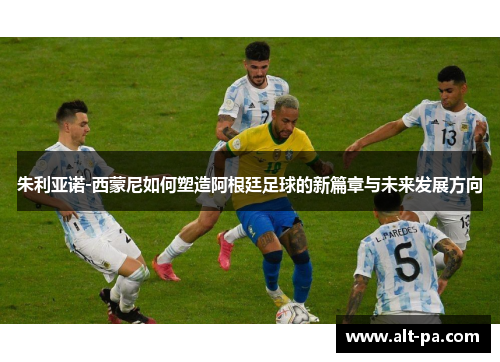 朱利亚诺-西蒙尼如何塑造阿根廷足球的新篇章与未来发展方向