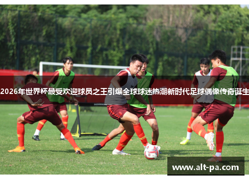 2026年世界杯最受欢迎球员之王引爆全球球迷热潮新时代足球偶像传奇诞生