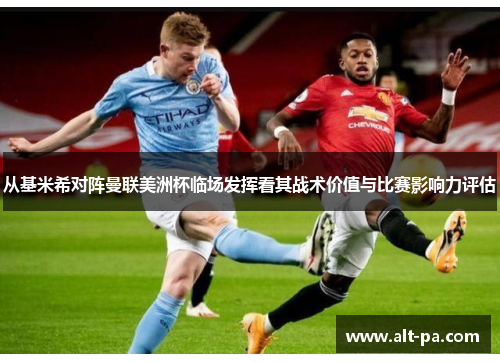 从基米希对阵曼联美洲杯临场发挥看其战术价值与比赛影响力评估