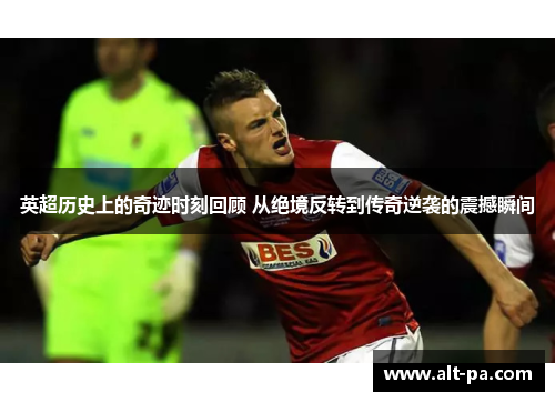 英超历史上的奇迹时刻回顾 从绝境反转到传奇逆袭的震撼瞬间