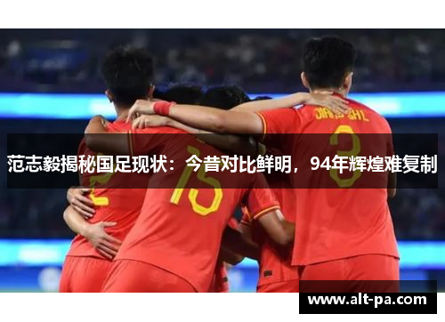 范志毅揭秘国足现状：今昔对比鲜明，94年辉煌难复制