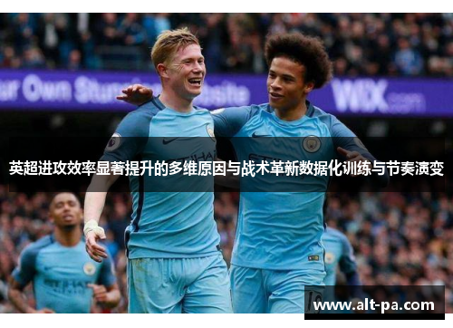 英超进攻效率显著提升的多维原因与战术革新数据化训练与节奏演变