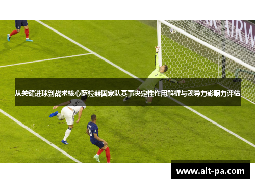 从关键进球到战术核心萨拉赫国家队赛事决定性作用解析与领导力影响力评估