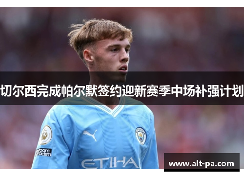 切尔西完成帕尔默签约迎新赛季中场补强计划