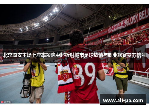 北京国安主场上座率领跑中超折射城市足球热情与职业联赛复苏信号