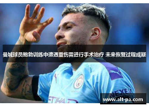曼城球员鲍勃训练中遭遇重伤需进行手术治疗 未来恢复过程成疑