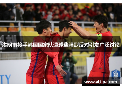 洪明甫接手韩国国家队遭球迷强烈反对引发广泛讨论