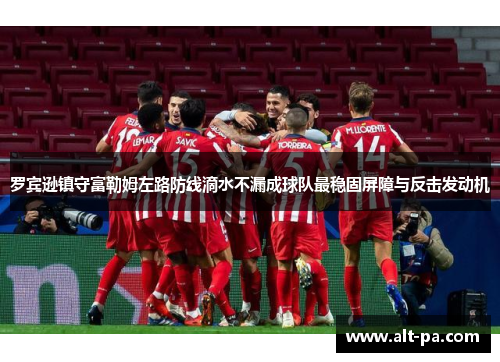 罗宾逊镇守富勒姆左路防线滴水不漏成球队最稳固屏障与反击发动机 罗宾逊镇守富勒姆左路防线滴水不漏成球队最稳固屏障与反击发动机