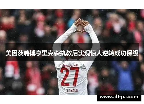 美因茨聘博亨里克森执教后实现惊人逆转成功保级