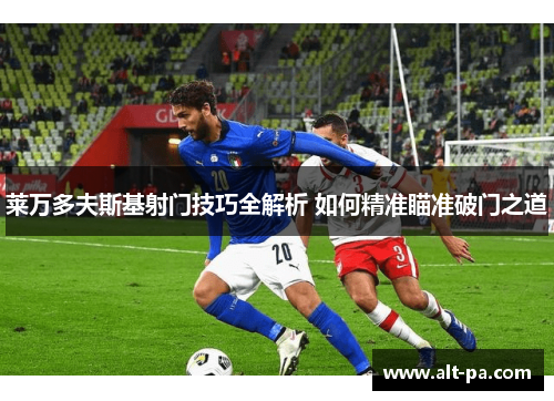 莱万多夫斯基射门技巧全解析 如何精准瞄准破门之道