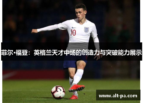 菲尔·福登:英格兰天才中场的创造力与突破能力展示 菲尔·福登:英格兰天才中场的创造力与突破能力展示