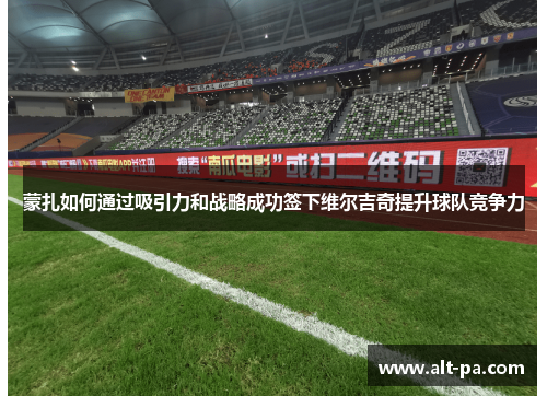 蒙扎如何通过吸引力和战略成功签下维尔吉奇提升球队竞争力 蒙扎如何通过吸引力和战略成功签下维尔吉奇提升球队竞争力