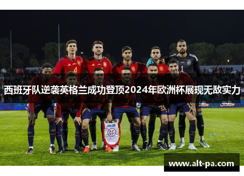 西班牙队逆袭英格兰成功登顶2024年欧洲杯展现无敌实力 西班牙队逆袭英格兰成功登顶2024年欧洲杯展现无敌实力