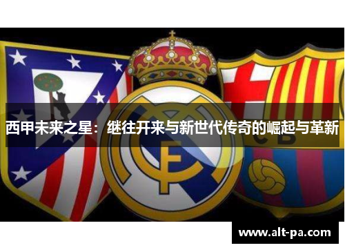 西甲未来之星：继往开来与新世代传奇的崛起与革新