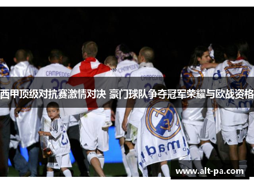 西甲顶级对抗赛激情对决 豪门球队争夺冠军荣耀与欧战资格