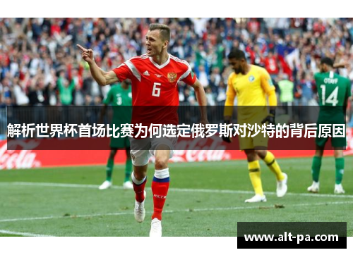 解析世界杯首场比赛为何选定俄罗斯对沙特的背后原因 解析世界杯首场比赛为何选定俄罗斯对沙特的背后原因