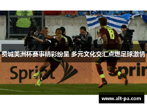 费城美洲杯赛事精彩纷呈 多元文化交汇点燃足球激情 费城美洲杯赛事精彩纷呈 多元文化交汇点燃足球激情