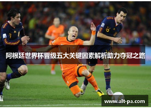 阿根廷世界杯晋级五大关键因素解析助力夺冠之路