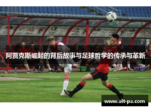 阿贾克斯崛起的背后故事与足球哲学的传承与革新