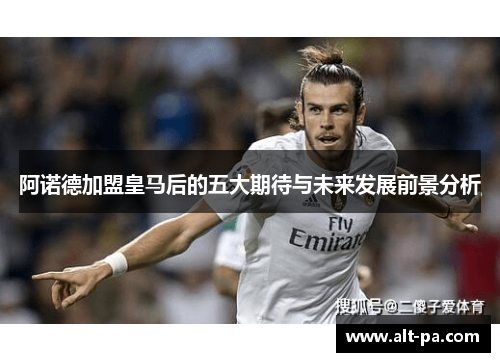 阿诺德加盟皇马后的五大期待与未来发展前景分析