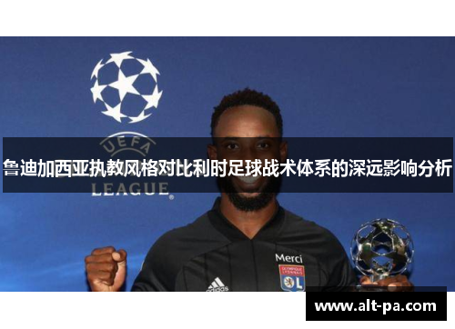 鲁迪加西亚执教风格对比利时足球战术体系的深远影响分析